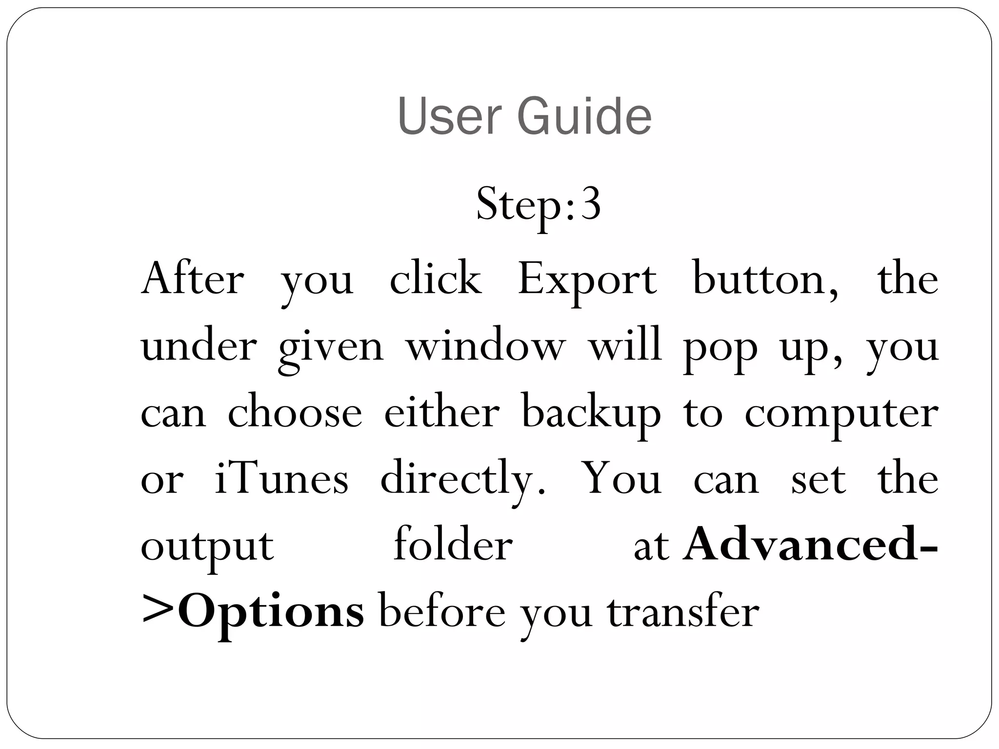 User Guide Step:3 After you click Export button, the under given window will pop up, you can choose either backup to computer or iTunes directly. You can set the output folder at  Advanced->Options  before you transfer 