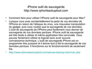 iPhone outil de sauvegarde
http://www.iphonbackuptool.com
• Comment faire pour utiliser l'iPhone outil de sauvegarde pour Mac?
• Lorsque vous avez accidentellement la perte de vos données de
l'iPhone en raison de l'attaque du virus, une mauvaise manipulation
du gadget, puis vous vouliez que la sauvegarde de vos données.
L'outil de sauvegarde de l'iPhone peut facilement vous donner de
sauvegarde de vos données perdues. iPhone outil de sauvegarde
est très facile à utiliser et même application très conviviale. Vous
pouvez facilement utiliser le logiciel sans avoir aucune
connaissance technique. L'outil de sauvegarde iPhone est un
programme très puissant et il donne tout à fait la sauvegarde de vos
données perdues. Il fonctionne sur le fonctionnement de seulement
lire.
• http://www.iphonebackuptool.com/iphone-backup-tool-mac.php
 