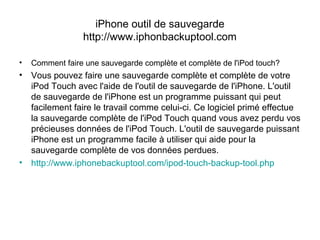 iPhone outil de sauvegarde
http://www.iphonbackuptool.com
• Comment faire une sauvegarde complète et complète de l'iPod touch?
• Vous pouvez faire une sauvegarde complète et complète de votre
iPod Touch avec l'aide de l'outil de sauvegarde de l'iPhone. L'outil
de sauvegarde de l'iPhone est un programme puissant qui peut
facilement faire le travail comme celui-ci. Ce logiciel primé effectue
la sauvegarde complète de l'iPod Touch quand vous avez perdu vos
précieuses données de l'iPod Touch. L'outil de sauvegarde puissant
iPhone est un programme facile à utiliser qui aide pour la
sauvegarde complète de vos données perdues.
• http://www.iphonebackuptool.com/ipod-touch-backup-tool.php
 