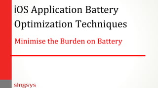 Minimise the Burden on Battery
iOS Application Battery
Optimization Techniques
 