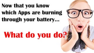 Now that you know
which Apps are burning
through your battery…
What do you do?
 