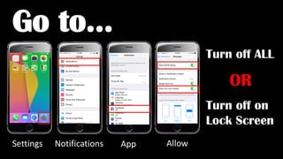 Settings Notifications Allow
Turn off ALL
Go to…
OR
Turn off on
Lock Screen
App
 