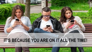 IT’S BECAUSE YOU ARE ON IT ALL THE TIME!
 