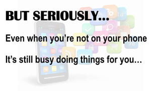 BUT SERIOUSLY…
Even when you’re not on your phone
It’s still busy doing things for you…
 
