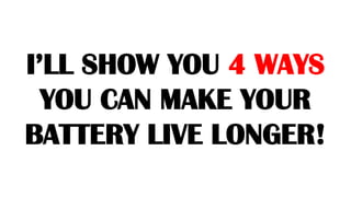 I’LL SHOW YOU 4 WAYS
YOU CAN MAKE YOUR
BATTERY LIVE LONGER!
 