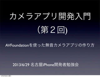 カメラアプリ開発入門
（第２回)
AVFoundationを使った無音カメラアプリの作り方
2013/6/29 名古屋iPhone開発者勉強会
13年6月29日土曜日
 