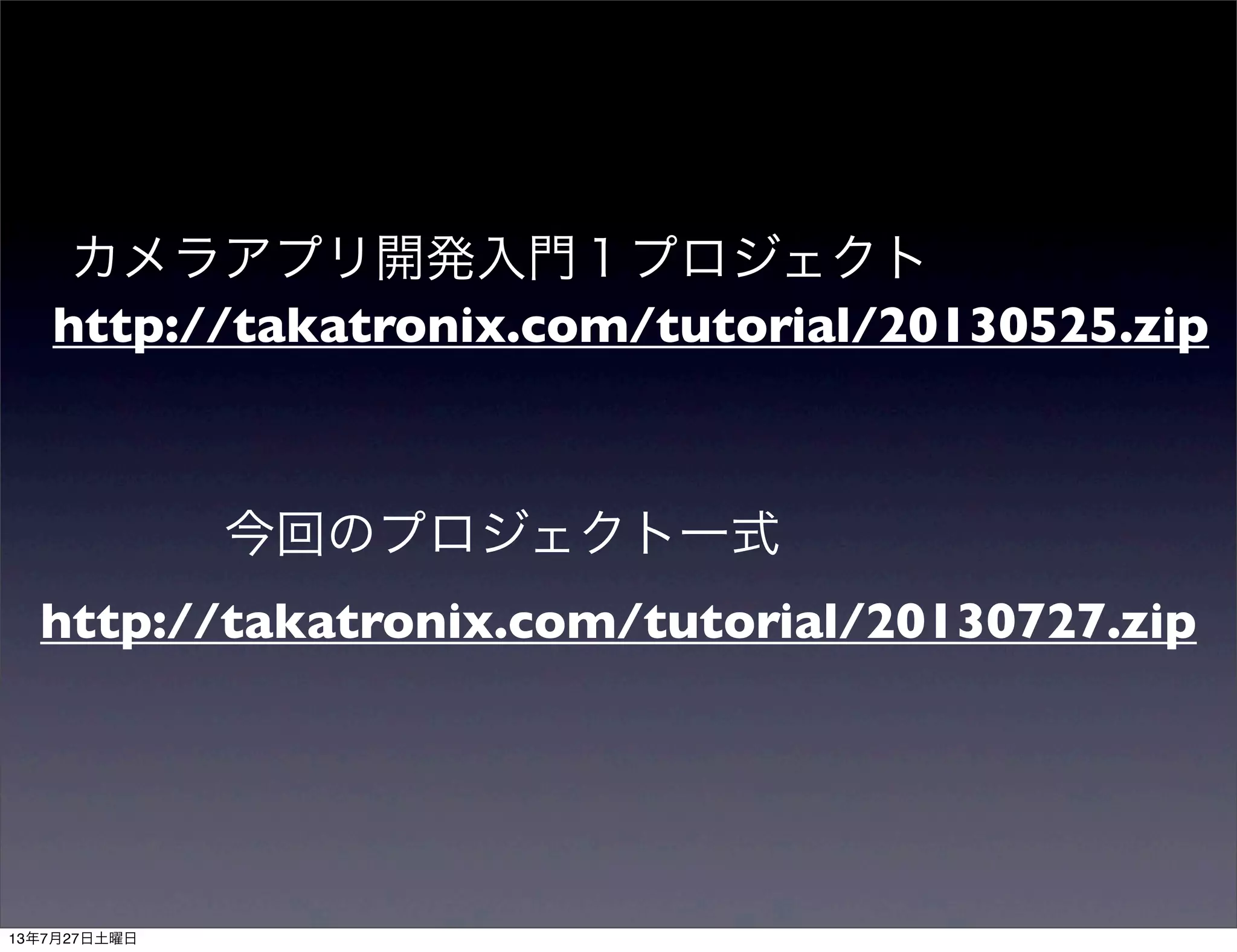 http://takatronix.com/tutorial/20130525.zip
カメラアプリ開発入門１プロジェクト
http://takatronix.com/tutorial/20130727.zip
今回のプロジェクト一式
13年7月27日土曜日
 