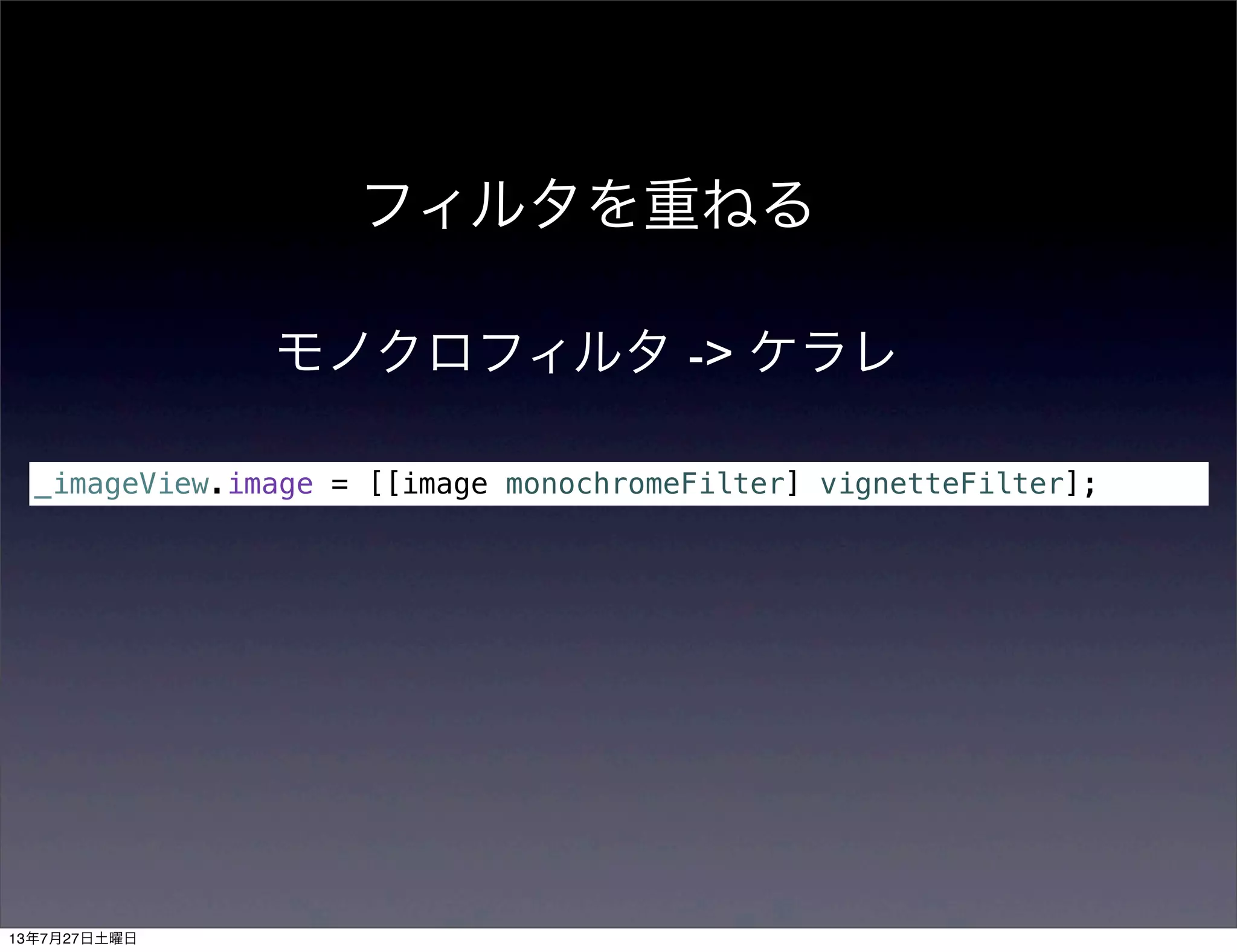 _imageView.image = [[image monochromeFilter] vignetteFilter];
フィルタを重ねる
モノクロフィルタ -> ケラレ
13年7月27日土曜日
 