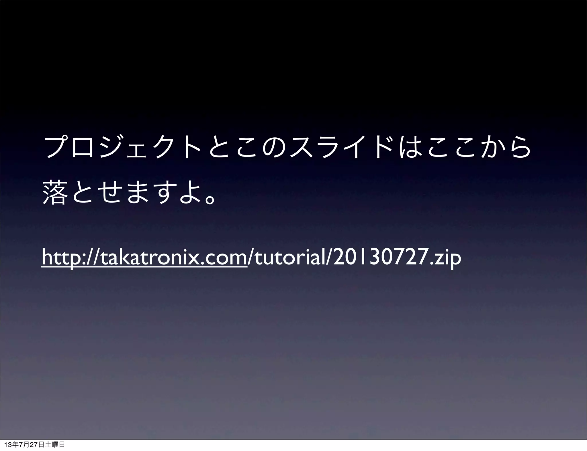 プロジェクトとこのスライドはここから
落とせますよ。
http://takatronix.com/tutorial/20130727.zip
13年7月27日土曜日
 