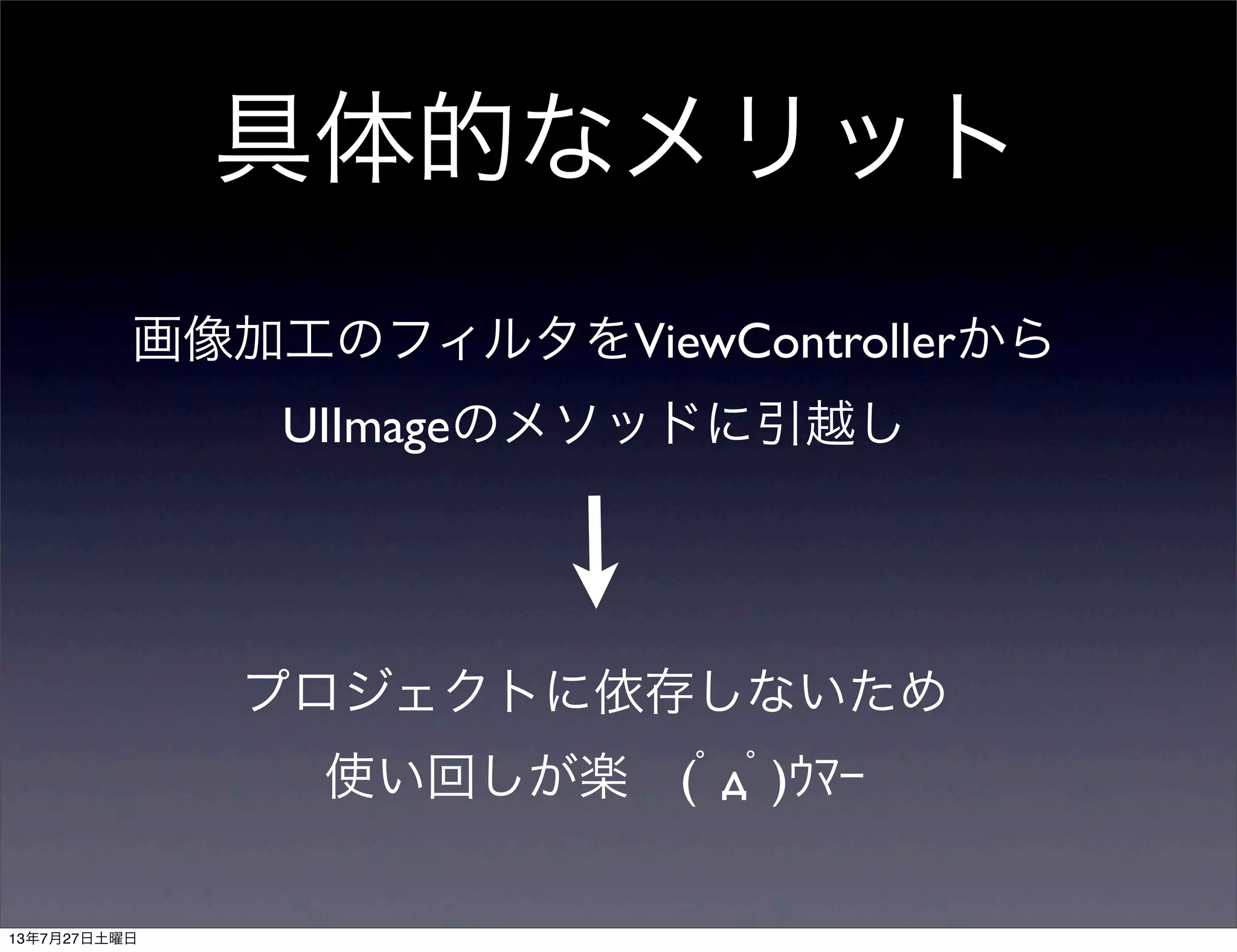 具体的なメリット
画像加工のフィルタをViewControllerから
UIImageのメソッドに引越し
プロジェクトに依存しないため
使い回しが楽 (ﾟдﾟ)ｳﾏｰ
13年7月27日土曜日
 