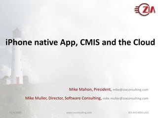 iPhone native App, CMIS and the Cloud Mike Mahon, President, mike@ziaconsulting.com Mike Muller, Director, Software Consulting, mike.muller@ziaconsulting.com 10/30/09 www.ziaconsulting.com   303.443.4004 x203 