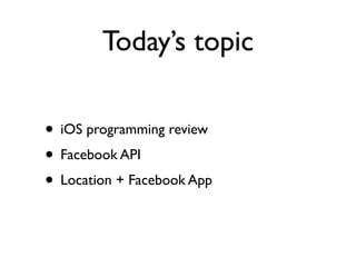 Today’s topic

• iOS programming review
• Facebook API
• Location + Facebook App
 