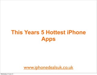 This Years 5 Hottest iPhone
                            Apps



                        www.iphonedealsuk.co.uk
Wednesday, 27 June 12
 