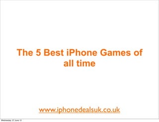 The 5 Best iPhone Games of
                         all time



                        www.iphonedealsuk.co.uk
Wednesday, 27 June 12
 