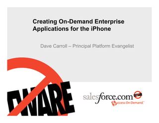 Creating On-Demand Enterprise
Applications for the iPhone

  Dave Carroll – Principal Platform Evangelist
 