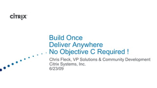 Build Once Deliver AnywhereNo Objective C Required !  Chris Fleck, VP Solutions & Community Development  Citrix Systems, Inc. 6/23/09 