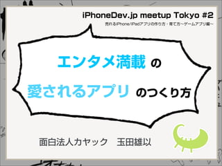 iPhoneDev.jp meetup Tokyo #2
         売れるiPhone/iPadアプリの作り方・育て方∼ゲームアプリ編∼




  エンタメ満載               の

愛されるアプリ           のつくり方



面白法人カヤック 玉田雄以
 