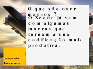 Um pouco sobre User macros   O que são user macros ? O Xcode já vem com algumas macros que tornam a sua codificação mais produtiva. 