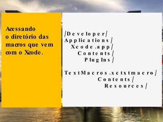 /Developer/ Applications/ Xcode.app/ Contents/ PlugIns/ TextMacros.xctxtmacro/ Contents/ Resources/ Acessando  o diretório das macros que vem com o Xcode. 