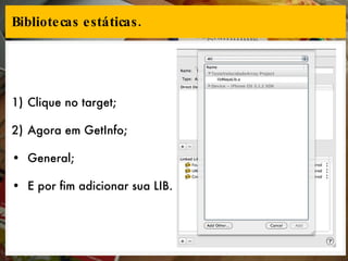 Bibliotecas estáticas. Clique no target; Agora em GetInfo; General; E por fim adicionar sua LIB. 