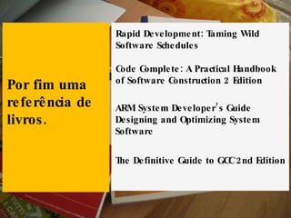 Por fim uma referência de livros. Rapid Development: Taming Wild Software Schedules Code Complete: A Practical Handbook of Software Construction 2 Edition ARM System Developer’s Guide Designing and Optimizing System Software The Definitive Guide to GCC 2nd Edition 