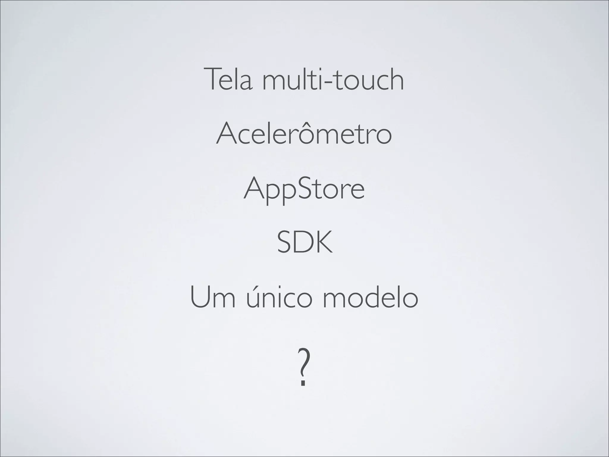 Tela multi-touch
 Acelerômetro
   AppStore
     SDK
Um único modelo

       ?
 