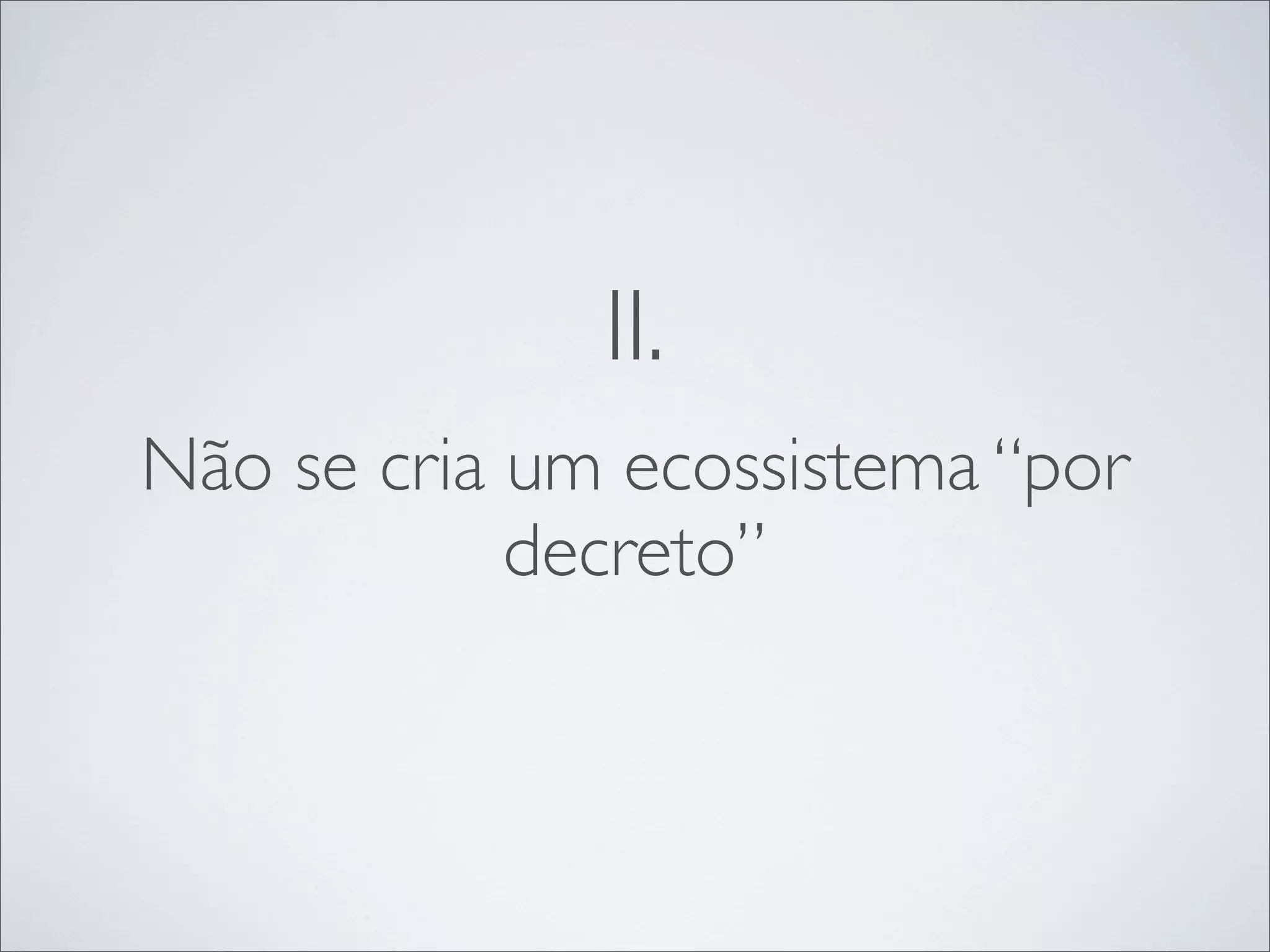 II.
Não se cria um ecossistema “por
            decreto”
 