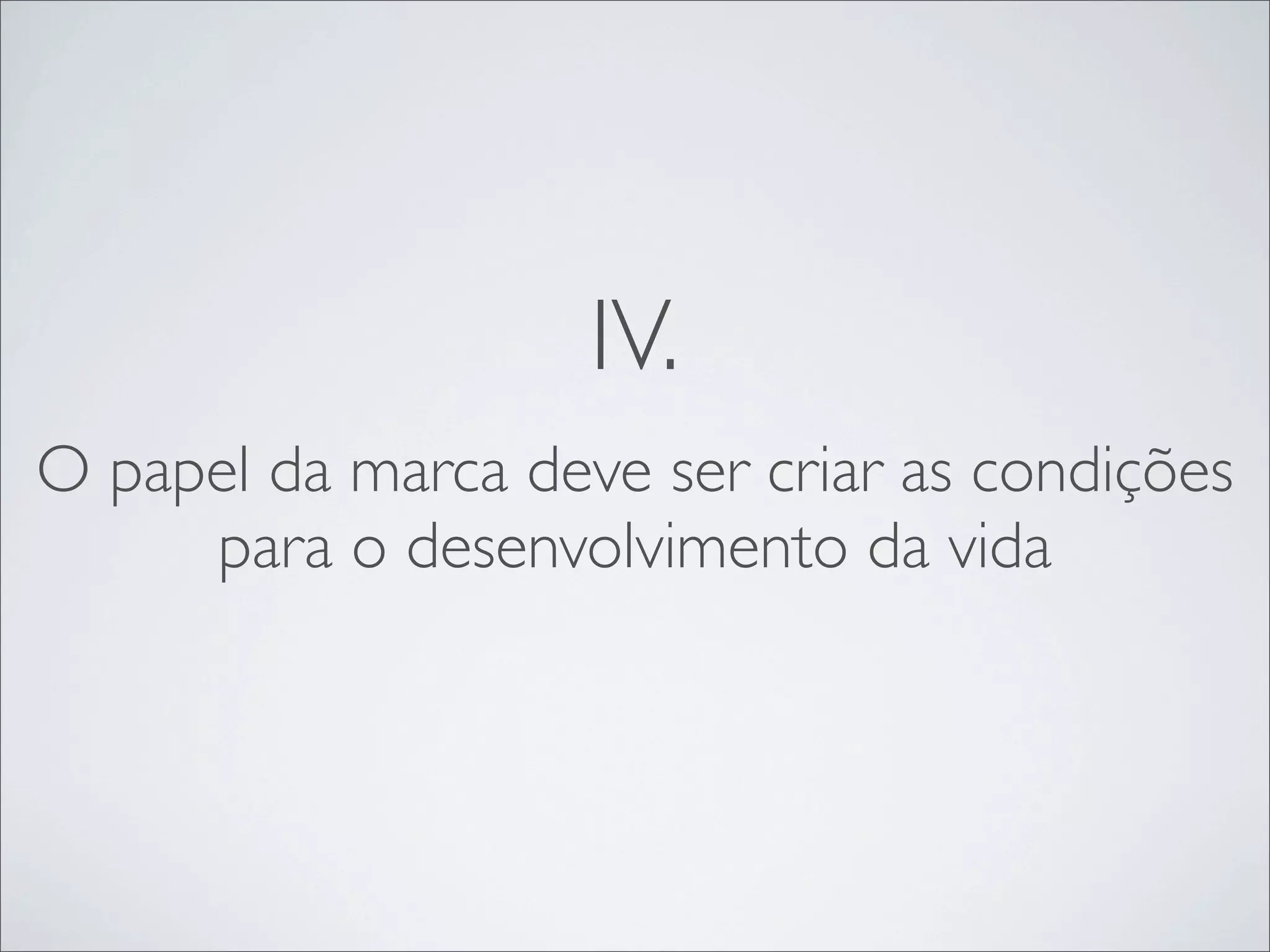IV.
O papel da marca deve ser criar as condições
     para o desenvolvimento da vida
 