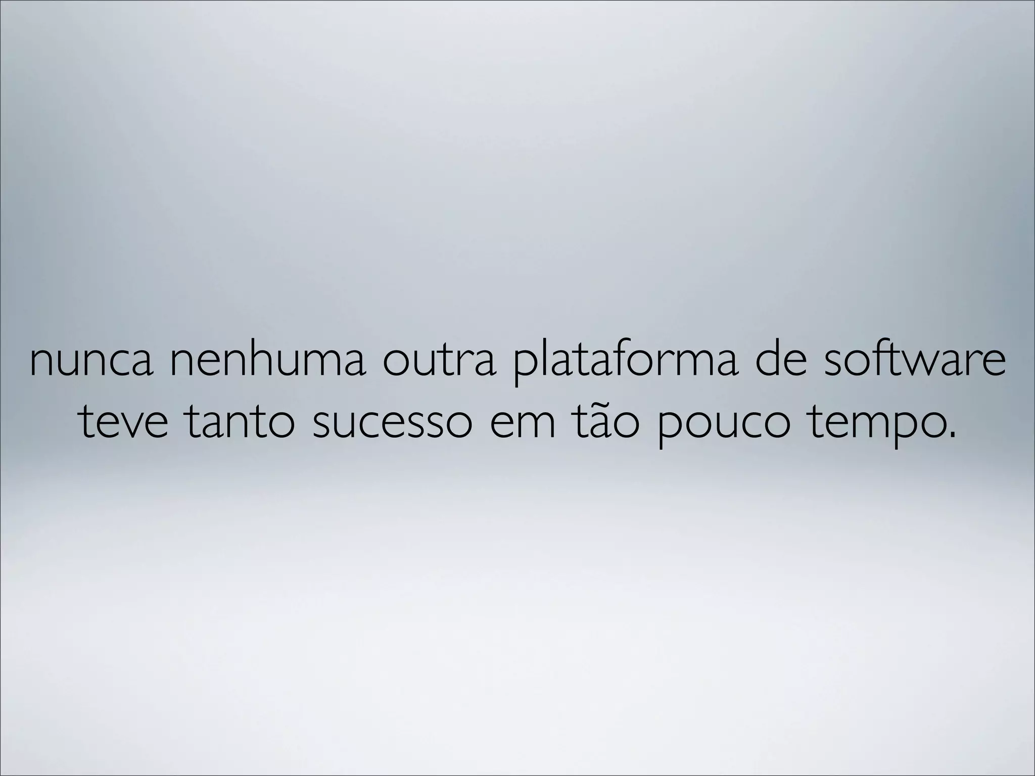 nunca nenhuma outra plataforma de software
  teve tanto sucesso em tão pouco tempo.
 