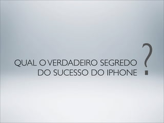 QUAL O VERDADEIRO SEGREDO
    DO SUCESSO DO IPHONE    ?
 