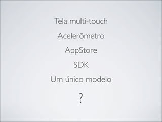 Tela multi-touch
 Acelerômetro
   AppStore
     SDK
Um único modelo

       ?
 