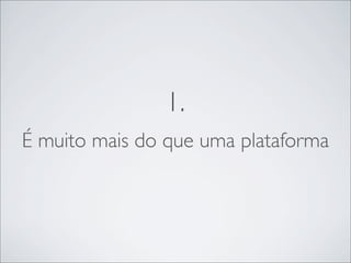 1.
É muito mais do que uma plataforma
 