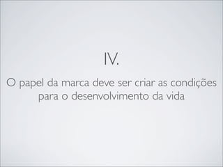 IV.
O papel da marca deve ser criar as condições
     para o desenvolvimento da vida
 