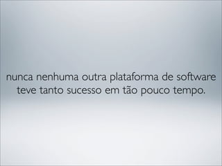 nunca nenhuma outra plataforma de software
  teve tanto sucesso em tão pouco tempo.
 