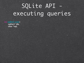 SQLite API -
         executing queries
int sqlite3_exec(
     sqlite3 *db,
     char *sql,
 