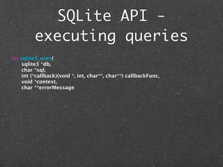 SQLite API -
         executing queries
int sqlite3_exec(
     sqlite3 *db,
     char *sql,
     int (*callback)(void *, int, char**, char**) callbackFunc,
     void *context,
     char **errorMessage
 