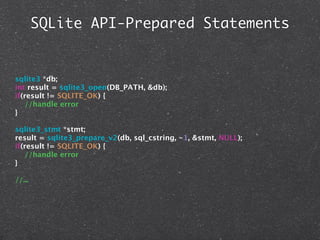 SQLite API-Prepared Statements


sqlite3 *db;
int result = sqlite3_open(DB_PATH, &db);
if(result != SQLITE_OK) {
   //handle error
}

sqlite3_stmt *stmt;
result = sqlite3_prepare_v2(db, sql_cstring, -1, &stmt, NULL);
if(result != SQLITE_OK) {
   //handle error
}

//...
 