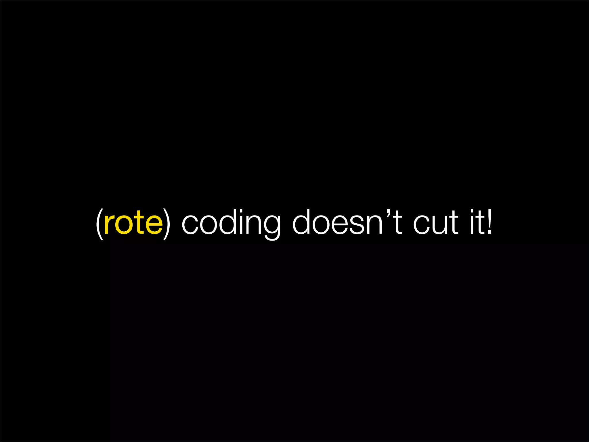 (rote) coding doesn’t cut it!
 