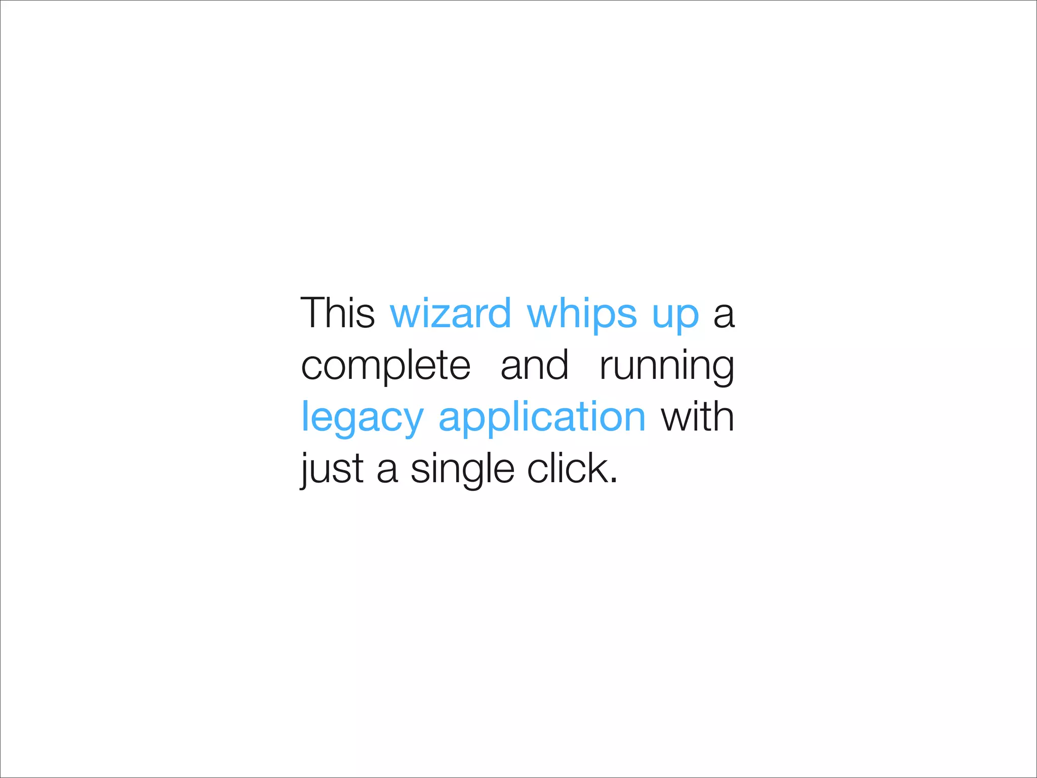 This wizard whips up a
complete and running
legacy application with
just a single click.
 