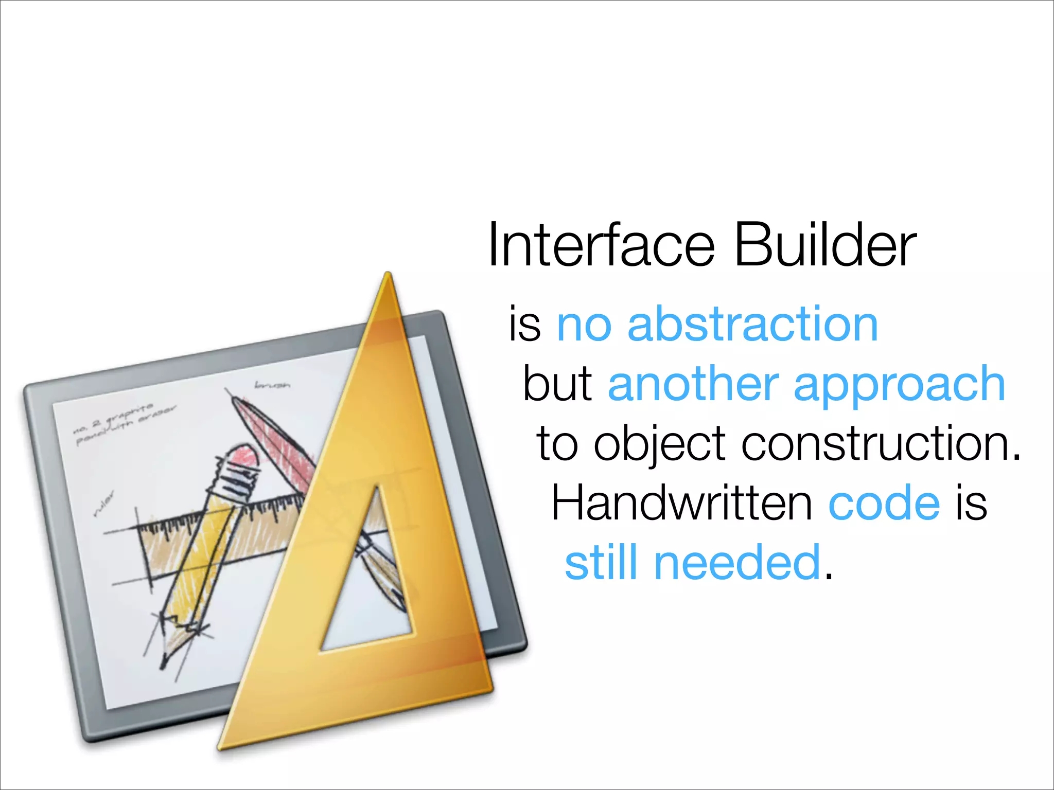 Interface Builder
is no abstraction
 but another approach
  to object construction.
   Handwritten code is
   still needed.
 
