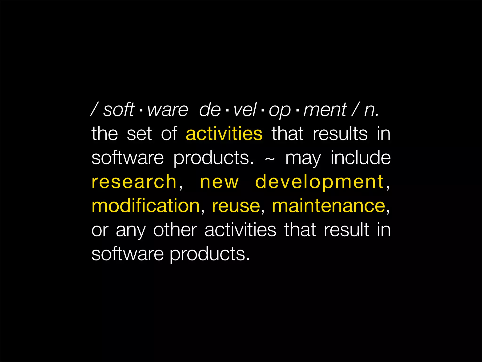 / soft·ware de·vel·op·ment / n.
the set of activities that results in
software products. ~ may include
research, new development,
modiﬁcation, reuse, maintenance,
or any other activities that result in
software products.
 