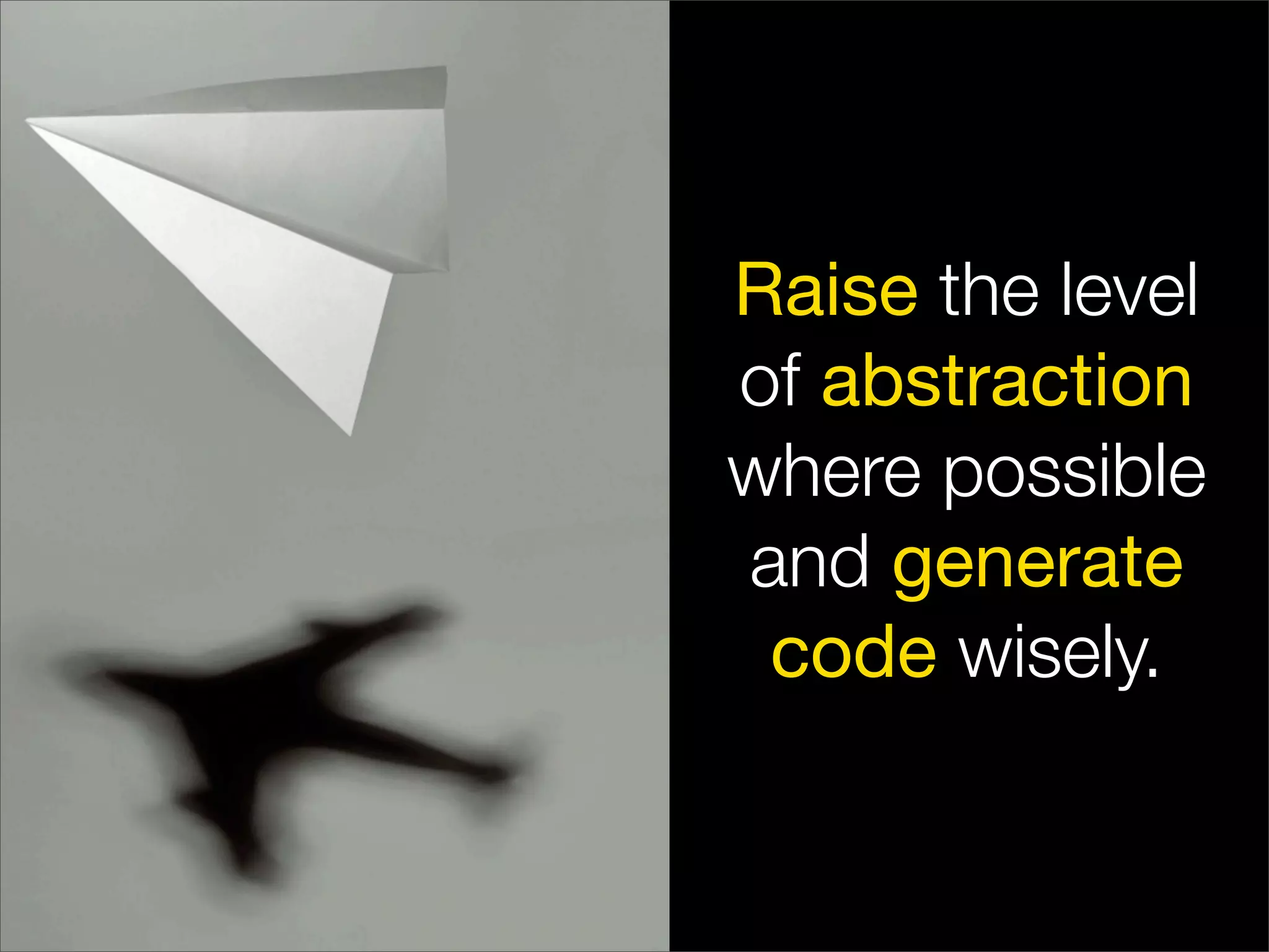 Raise the level
of abstraction
where possible
and generate
 code wisely.
 