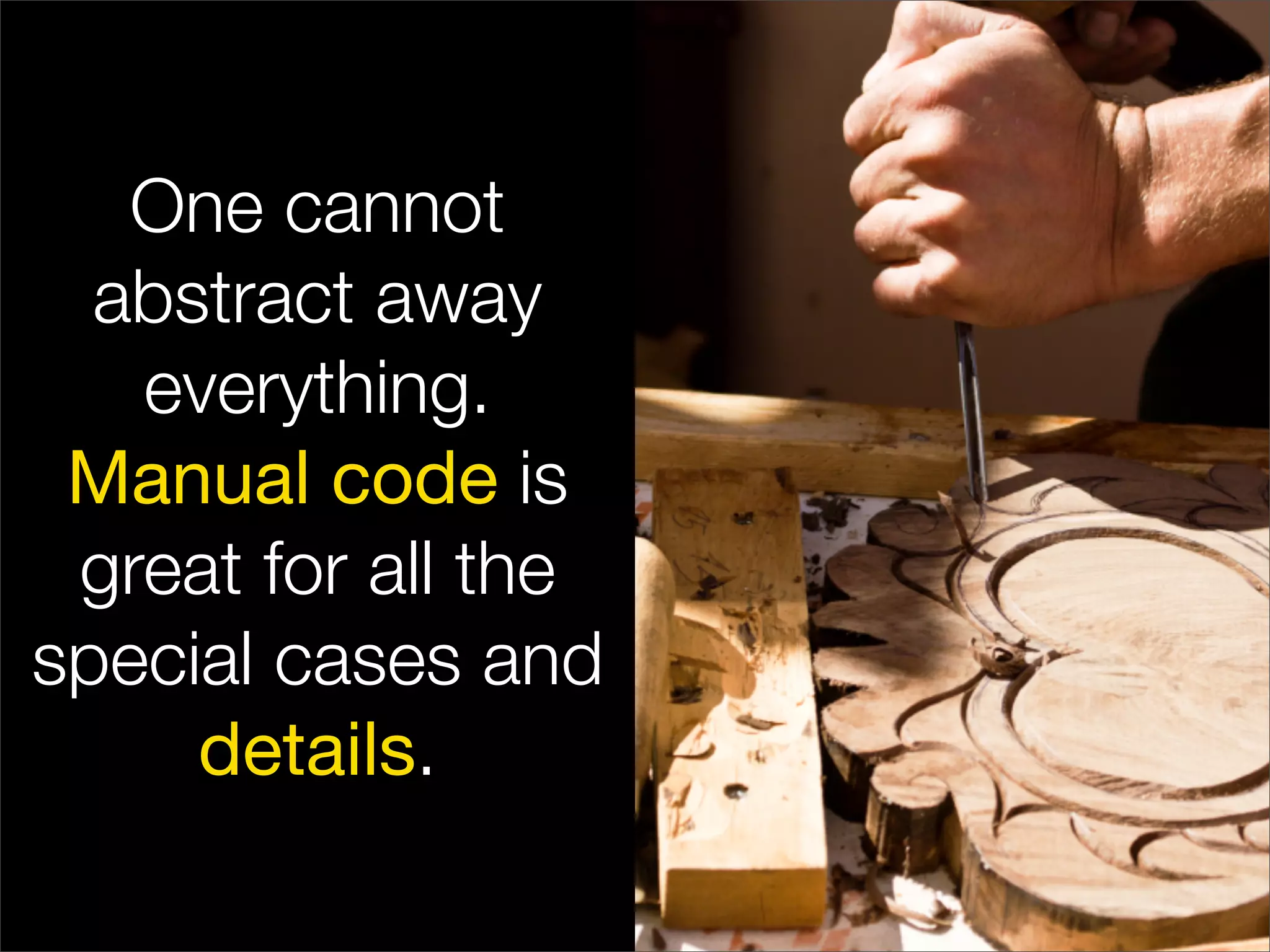 One cannot
  abstract away
   everything.
 Manual code is
 great for all the
special cases and
     details.
 