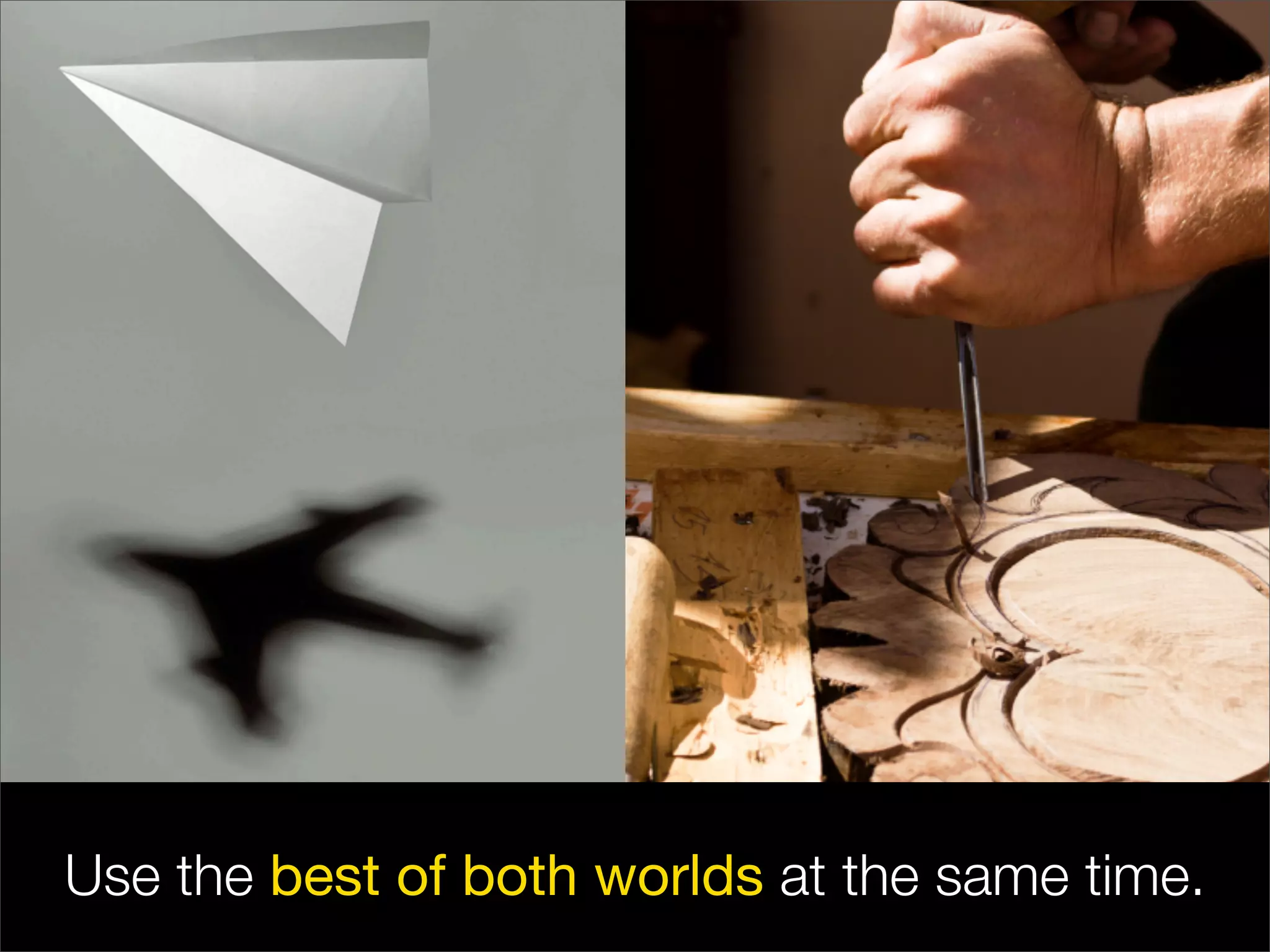 Use the best of both worlds at the same time.
 