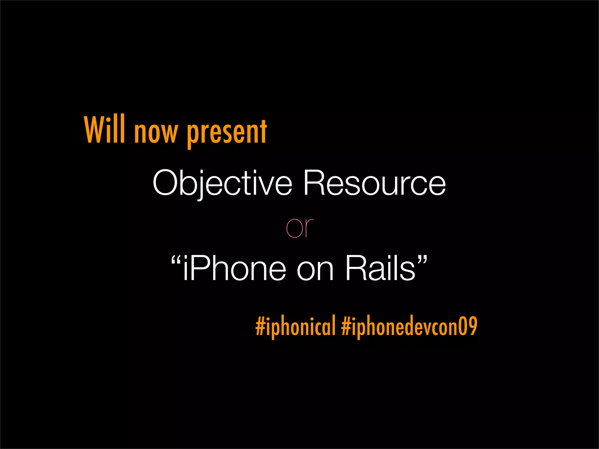 Will now present
      Objective Resource
                 or
       “iPhone on Rails”
           #iphonical #iphonedevcon09
 