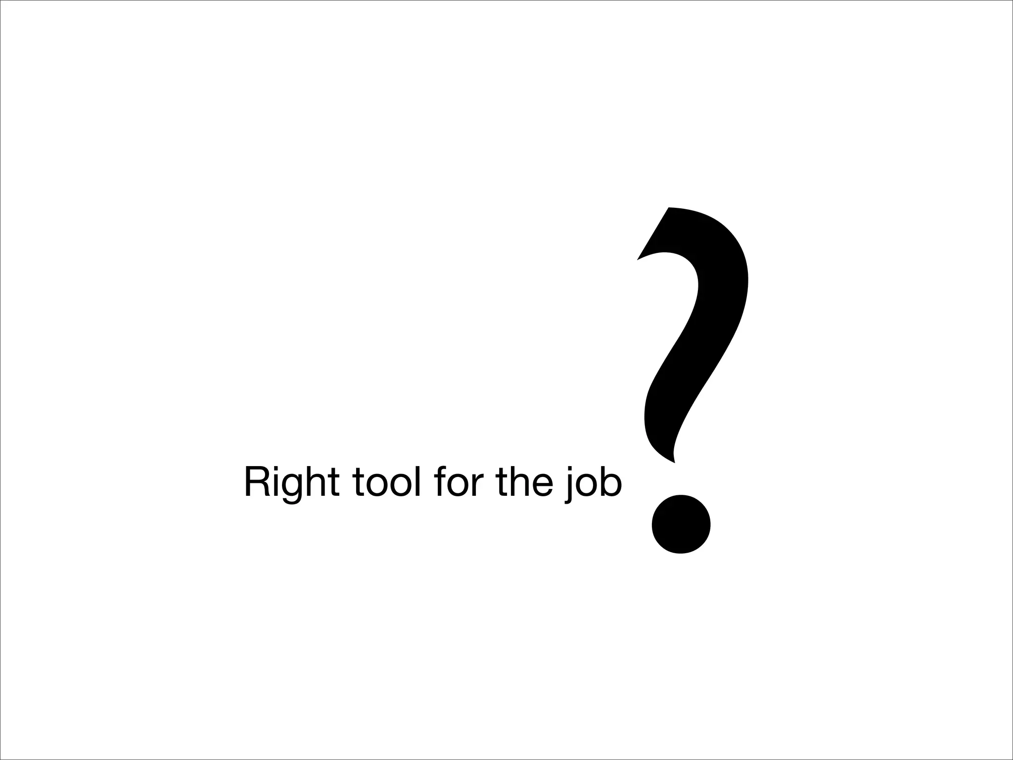 ?
Right tool for the job
 