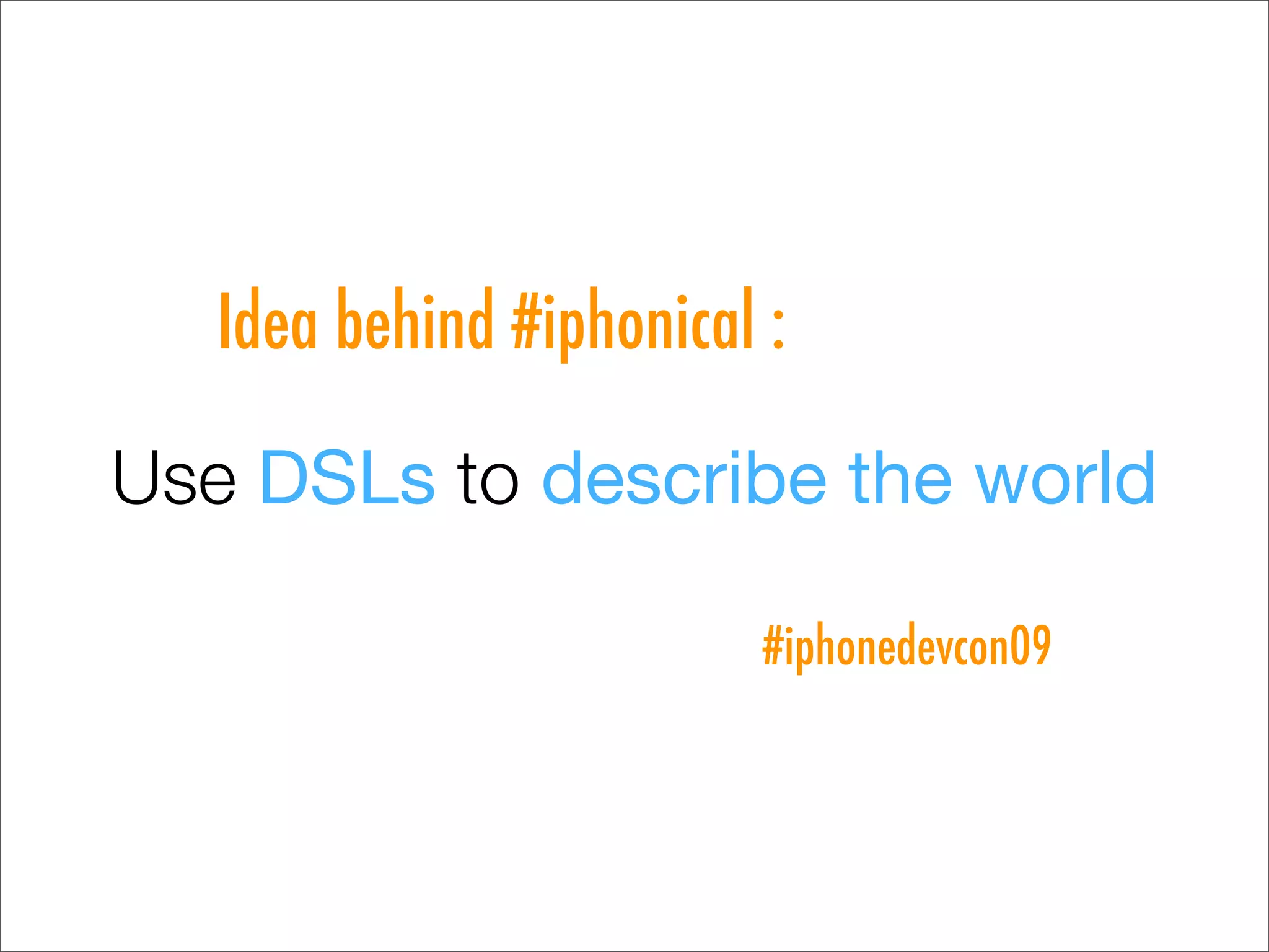 Idea behind #iphonical :

Use DSLs to describe the world

                          #iphonedevcon09
 