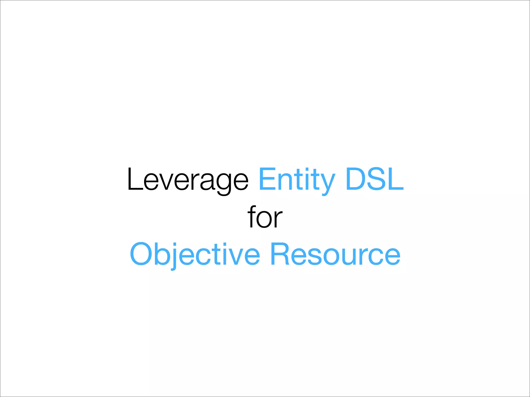 Leverage Entity DSL
        for
Objective Resource
 
