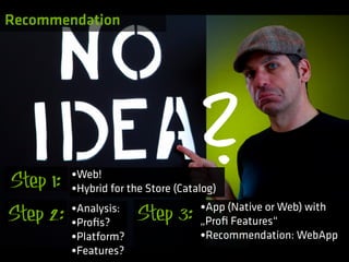 Recommendation




Step 1:   •Web!
                                   ?
          •Hybrid for the Store (Catalog)
                                      •App (Native or Web) with
Step 2:   •Analysis:
          •Proﬁs?      Step 3:        „Proﬁ Features“
          •Platform?                  •Recommendation: WebApp
          •Features?
 