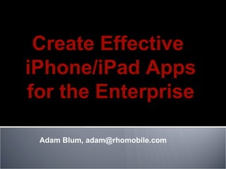 Adam Blum, adam@rhomobile.com  Create Effective  iPhone/iPad Apps for the Enterprise 